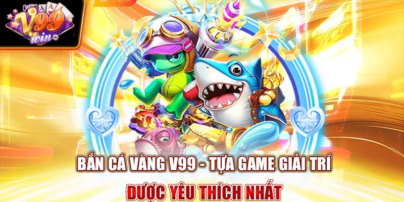 Bắn Cá Vàng V99Win - tựa game giải trí được yêu thích nhất