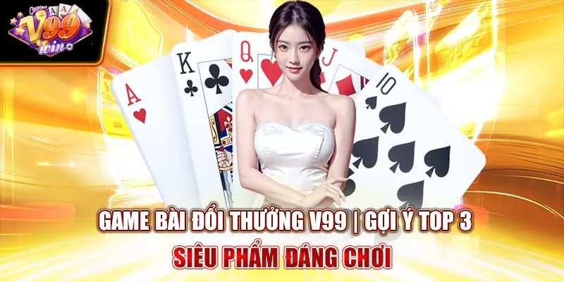 Game Bài Đổi Thưởng V99Win | Gợi Ý Top 3 Siêu Phẩm Đáng Chơi