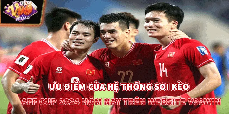 Ưu điểm của hệ thống soi kèo AFF Cup 2024 hôm nay trên website V99win